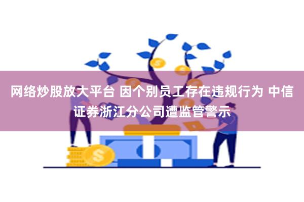 网络炒股放大平台 因个别员工存在违规行为 中信证券浙江分公司遭监管警示