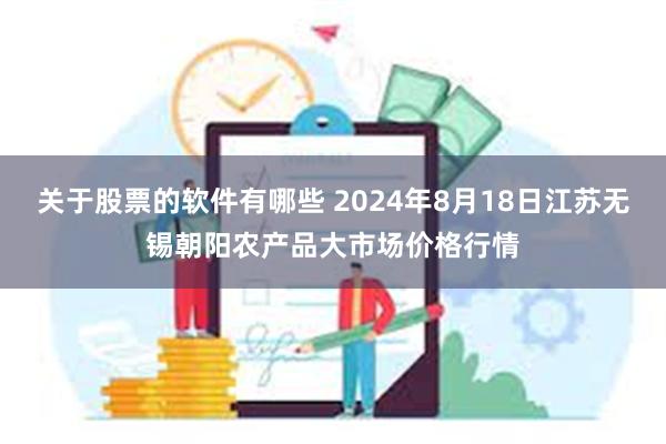 关于股票的软件有哪些 2024年8月18日江苏无锡朝阳农产品大市场价格行情