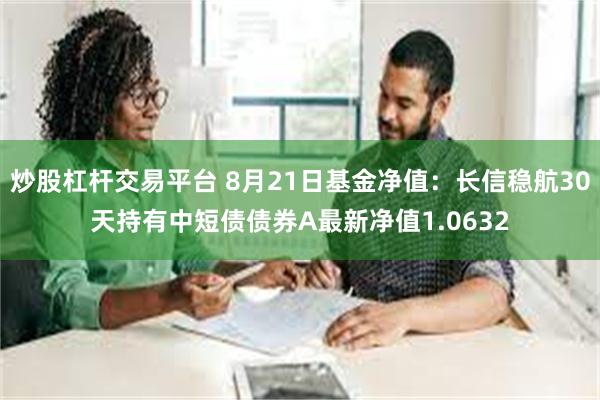 炒股杠杆交易平台 8月21日基金净值：长信稳航30天持有中短债债券A最新净值1.0632