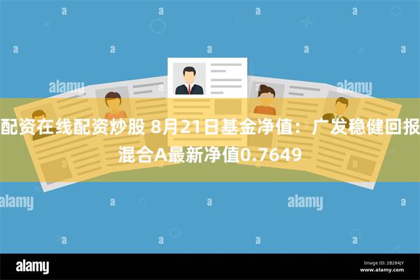 配资在线配资炒股 8月21日基金净值：广发稳健回报混合A最新净值0.7649