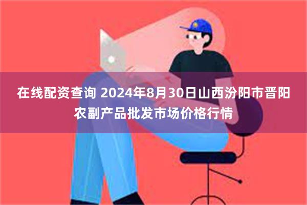 在线配资查询 2024年8月30日山西汾阳市晋阳农副产品批发市场价格行情