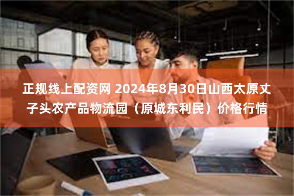 正规线上配资网 2024年8月30日山西太原丈子头农产品物流园（原城东利民）价格行情