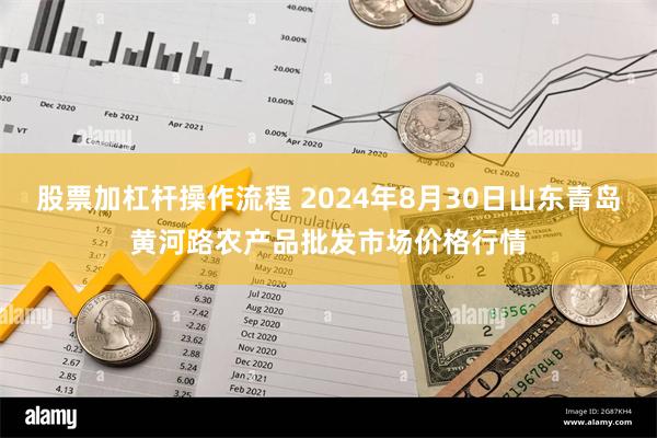 股票加杠杆操作流程 2024年8月30日山东青岛黄河路农产品批发市场价格行情