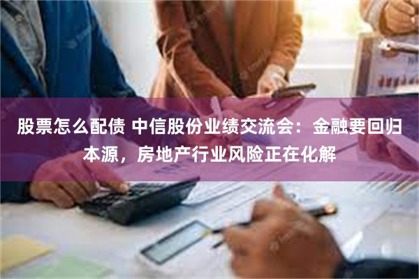 股票怎么配债 中信股份业绩交流会：金融要回归本源，房地产行业风险正在化解