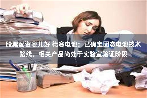 股票配资哪儿好 德赛电池：已确定固态电池技术路线，相关产品尚处于实验室验证阶段