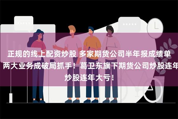 正规的线上配资炒股 多家期货公司半年报成绩单亮相，两大业务成破局抓手！葛卫东旗下期货公司炒股连年大亏！