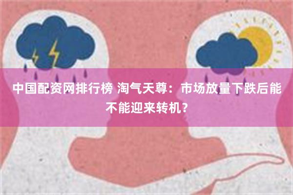 中国配资网排行榜 淘气天尊：市场放量下跌后能不能迎来转机？