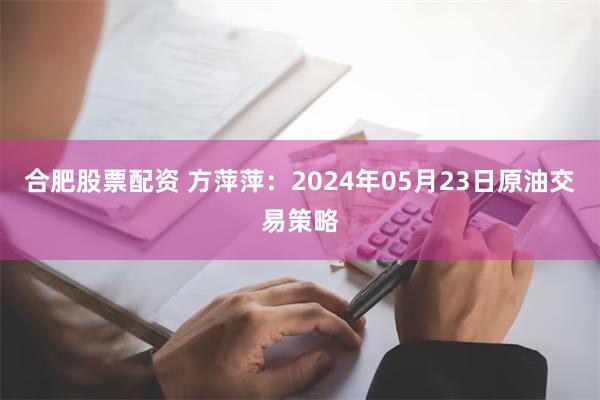 合肥股票配资 方萍萍：2024年05月23日原油交易策略