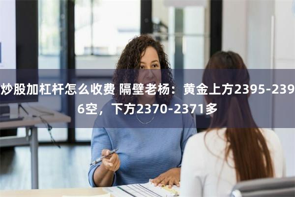 炒股加杠杆怎么收费 隔壁老杨：黄金上方2395-2396空，下方2370-2371多