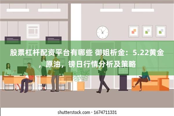 股票杠杆配资平台有哪些 御姐析金：5.22黄金，原油，镑日行情分析及策略