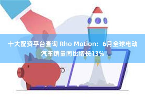 十大配资平台查询 Rho Motion：6月全球电动汽车销量同比增长13%