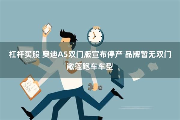 杠杆买股 奥迪A5双门版宣布停产 品牌暂无双门敞篷跑车车型