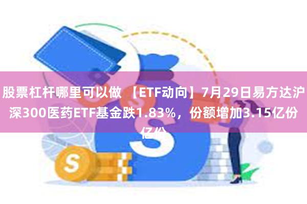 股票杠杆哪里可以做 【ETF动向】7月29日易方达沪深300医药ETF基金跌1.83%，份额增加3.15亿份