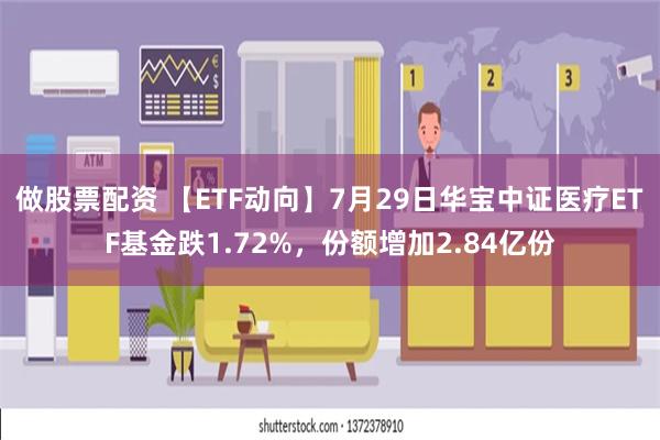 做股票配资 【ETF动向】7月29日华宝中证医疗ETF基金跌1.72%，份额增加2.84亿份