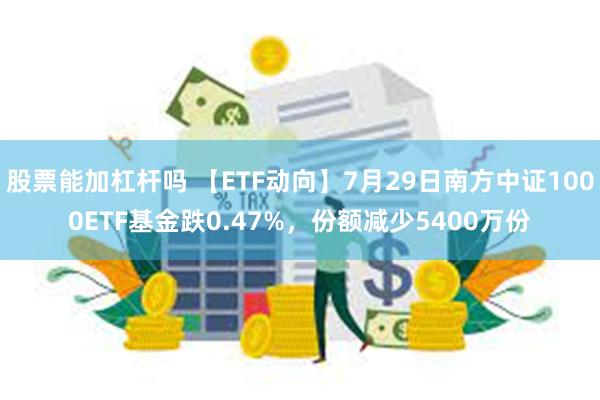 股票能加杠杆吗 【ETF动向】7月29日南方中证1000ETF基金跌0.47%，份额减少5400万份