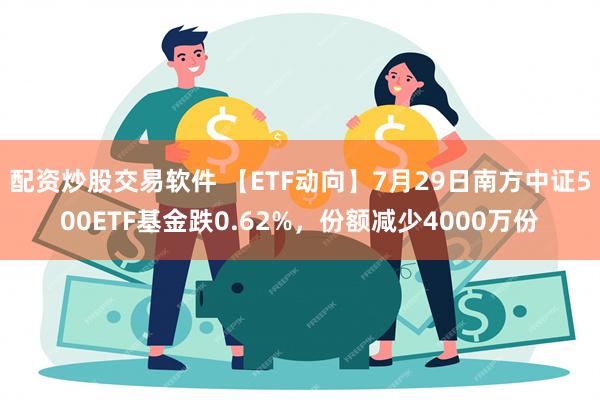 配资炒股交易软件 【ETF动向】7月29日南方中证500ETF基金跌0.62%，份额减少4000万份