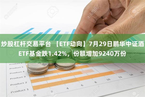 炒股杠杆交易平台 【ETF动向】7月29日鹏华中证酒ETF基金跌1.42%，份额增加9240万份