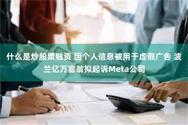 什么是炒股票融资 因个人信息被用于虚假广告 波兰亿万富翁拟起诉Meta公司