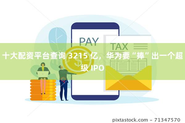 十大配资平台查询 3215 亿，华为要“捧”出一个超级 IPO