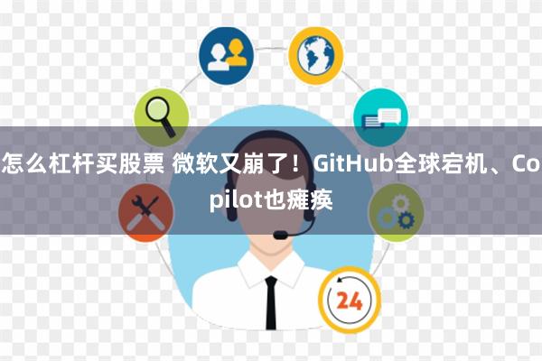 怎么杠杆买股票 微软又崩了！GitHub全球宕机、Copilot也瘫痪