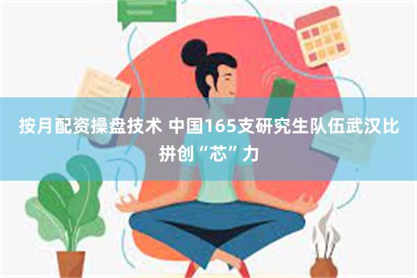 按月配资操盘技术 中国165支研究生队伍武汉比拼创“芯”力