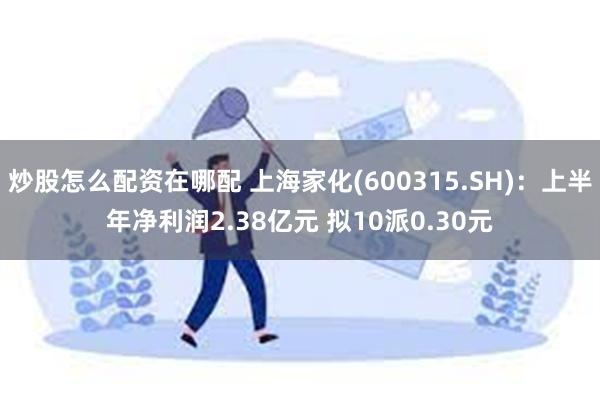 炒股怎么配资在哪配 上海家化(600315.SH)：上半年净利润2.38亿元 拟10派0.30元