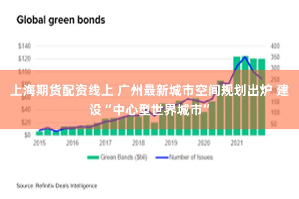 上海期货配资线上 广州最新城市空间规划出炉 建设“中心型世界城市”