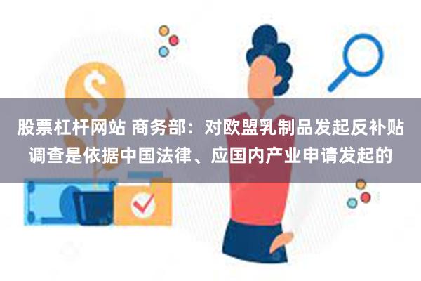 股票杠杆网站 商务部：对欧盟乳制品发起反补贴调查是依据中国法律、应国内产业申请发起的