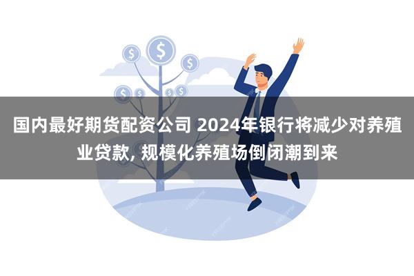 国内最好期货配资公司 2024年银行将减少对养殖业贷款, 规模化养殖场倒闭潮到来