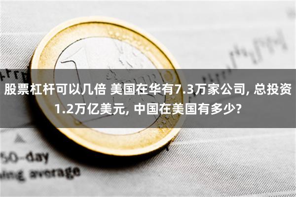 股票杠杆可以几倍 美国在华有7.3万家公司, 总投资1.2万亿美元, 中国在美国有多少?