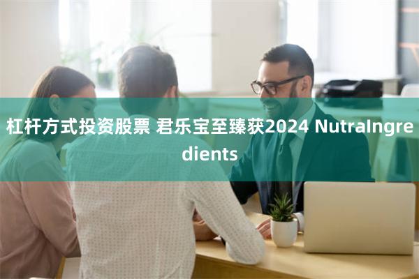 杠杆方式投资股票 君乐宝至臻获2024 NutraIngredients