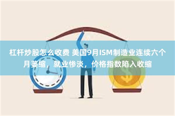 杠杆炒股怎么收费 美国9月ISM制造业连续六个月萎缩，就业惨淡，价格指数陷入收缩