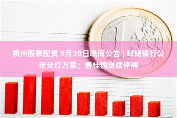 朔州股票配资 9月30日晚间公告 | 邮储银行公布分红方案；碧桂园继续停牌