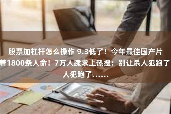 股票加杠杆怎么操作 9.3低了！今年最佳国产片，背着1800条人命！7万人跪求上热搜：别让杀人犯跑了……