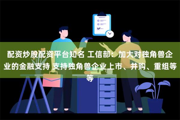 配资炒股配资平台知名 工信部：加大对独角兽企业的金融支持 支持独角兽企业上市、并购、重组等