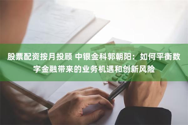 股票配资按月投顾 中银金科郭朝阳：如何平衡数字金融带来的业务机遇和创新风险