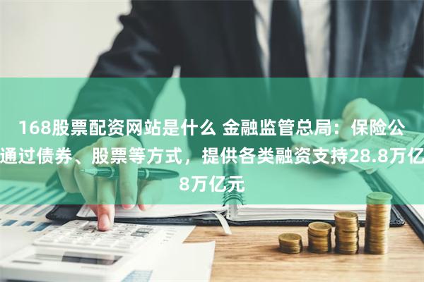 168股票配资网站是什么 金融监管总局：保险公司通过债券、股票等方式，提供各类融资支持28.8万亿元