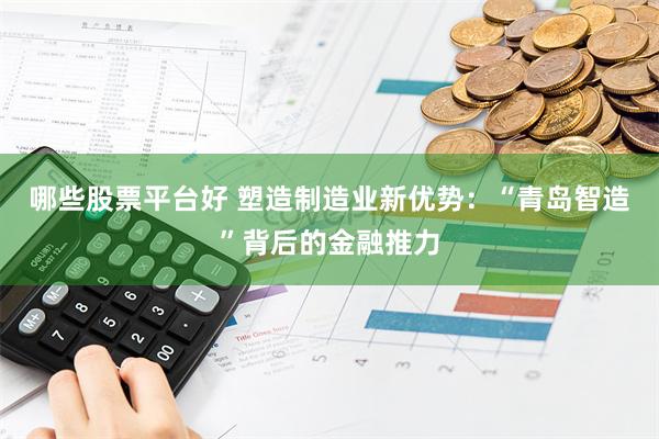 哪些股票平台好 塑造制造业新优势：“青岛智造”背后的金融推力