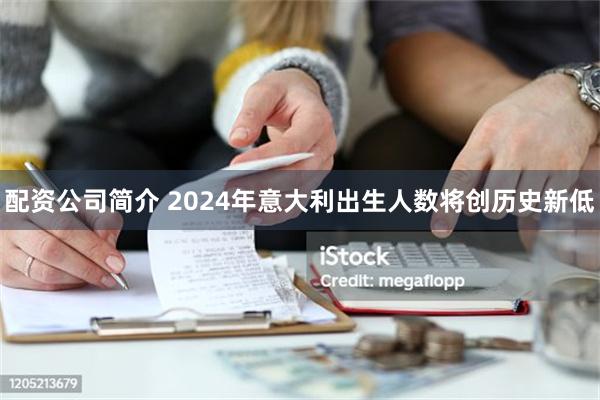 配资公司简介 2024年意大利出生人数将创历史新低