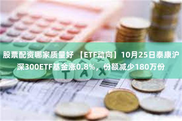 股票配资哪家质量好 【ETF动向】10月25日泰康沪深300ETF基金涨0.8%，份额减少180万份