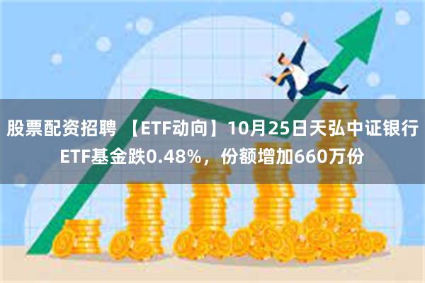 股票配资招聘 【ETF动向】10月25日天弘中证银行ETF基金跌0.48%，份额增加660万份