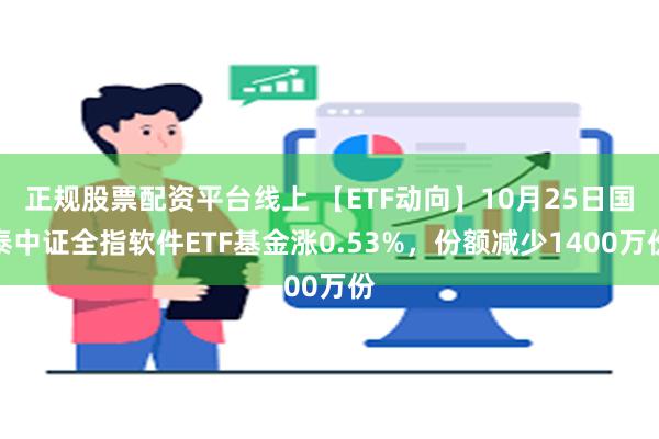 正规股票配资平台线上 【ETF动向】10月25日国泰中证全指软件ETF基金涨0.53%，份额减少1400万份