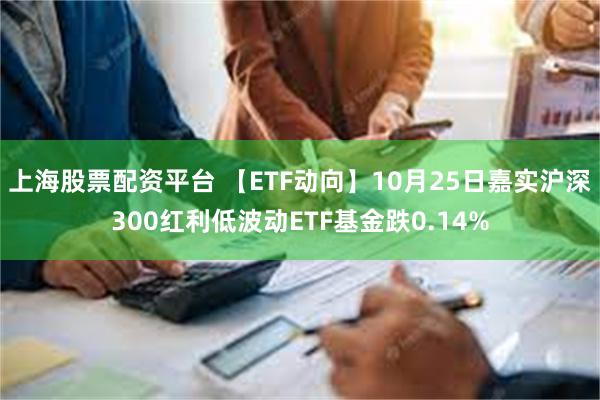 上海股票配资平台 【ETF动向】10月25日嘉实沪深300红利低波动ETF基金跌0.14%