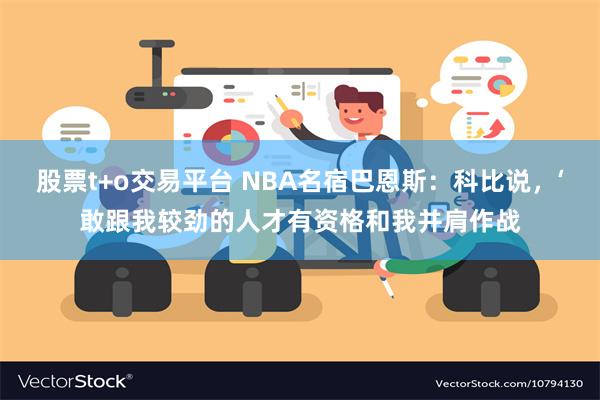 股票t+o交易平台 NBA名宿巴恩斯：科比说，‘敢跟我较劲的人才有资格和我并肩作战