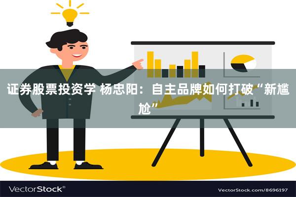 证券股票投资学 杨忠阳：自主品牌如何打破“新尴尬”