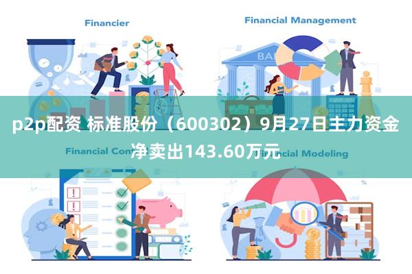 p2p配资 标准股份（600302）9月27日主力资金净卖出143.60万元