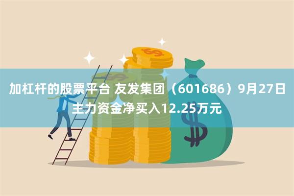 加杠杆的股票平台 友发集团（601686）9月27日主力资金净买入12.25万元