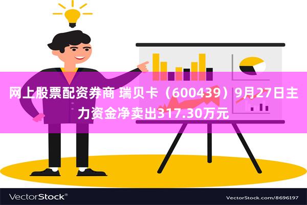 网上股票配资券商 瑞贝卡（600439）9月27日主力资金净卖出317.30万元