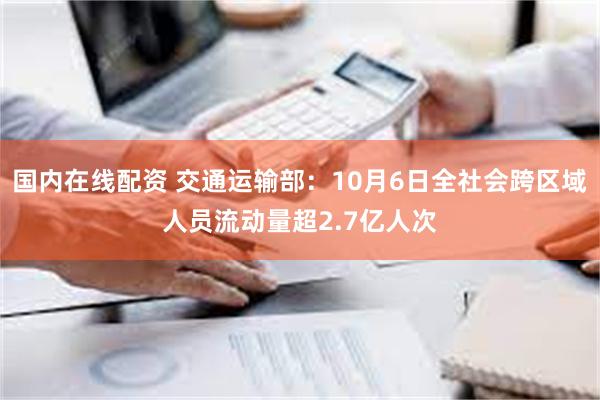 国内在线配资 交通运输部：10月6日全社会跨区域人员流动量超2.7亿人次