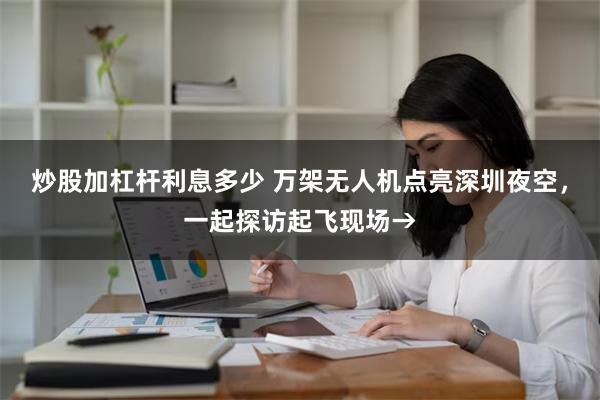 炒股加杠杆利息多少 万架无人机点亮深圳夜空，一起探访起飞现场→